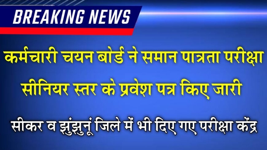 कर्मचारी चयन बोर्ड ने सीईटी सीनियर स्तर के प्रवेश पत्र किए जारी , सीकर झुंझुनू जिले में भी दिए गए परीक्षा केंद्र